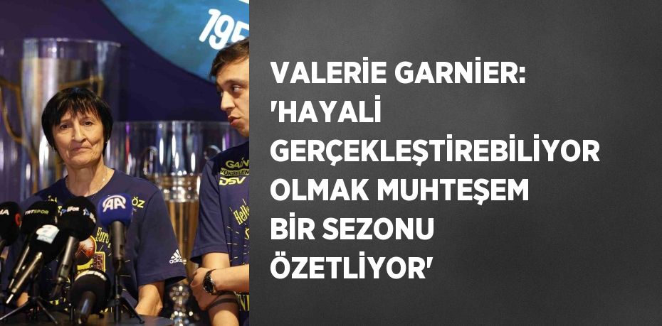 VALERİE GARNİER: 'HAYALİ GERÇEKLEŞTİREBİLİYOR OLMAK MUHTEŞEM BİR SEZONU ÖZETLİYOR'