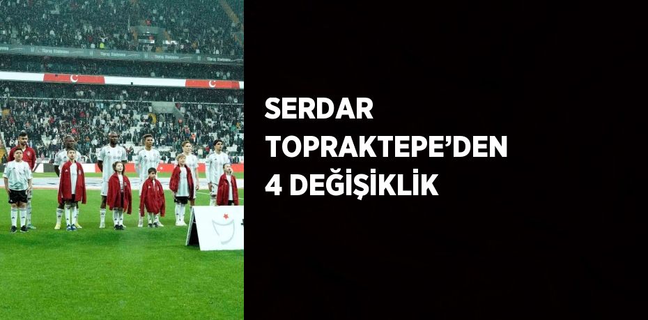 SERDAR TOPRAKTEPE’DEN 4 DEĞİŞİKLİK