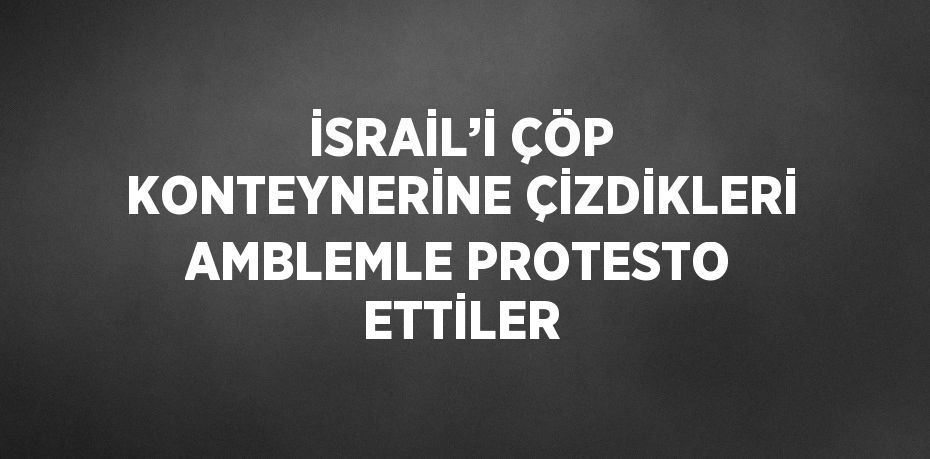 İSRAİL’İ ÇÖP KONTEYNERİNE ÇİZDİKLERİ AMBLEMLE PROTESTO ETTİLER