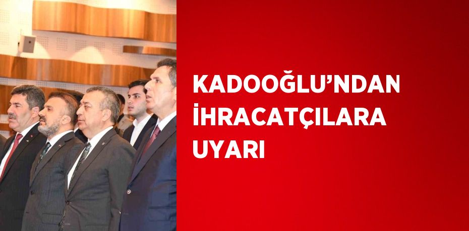 KADOOĞLU’NDAN İHRACATÇILARA UYARI