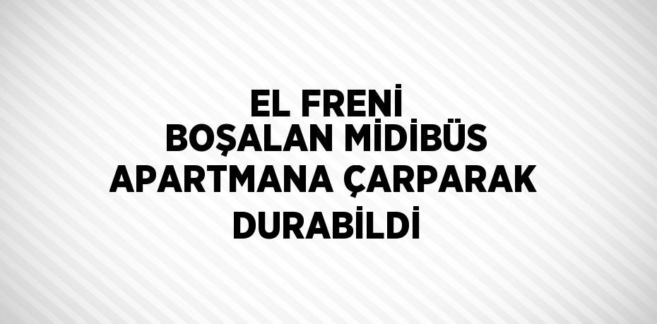 EL FRENİ BOŞALAN MİDİBÜS APARTMANA ÇARPARAK DURABİLDİ