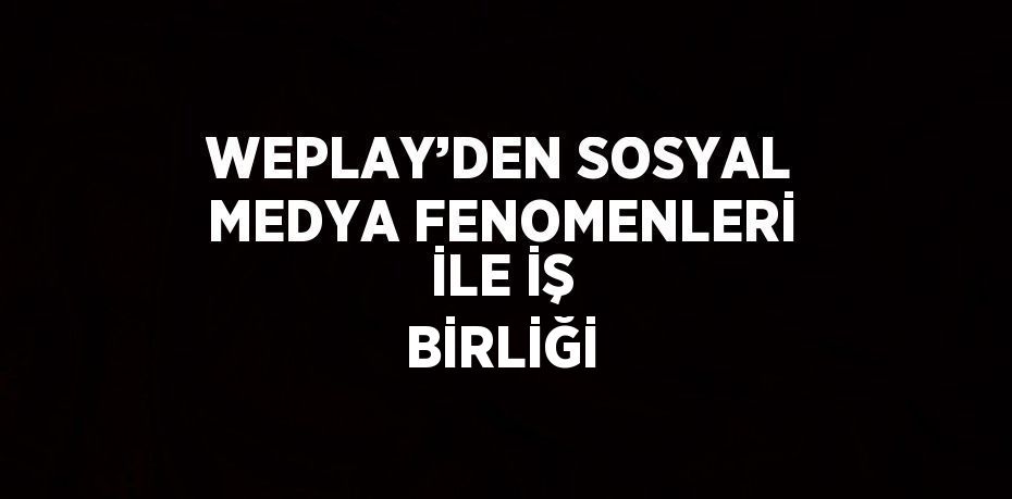 WEPLAY’DEN SOSYAL MEDYA FENOMENLERİ İLE İŞ BİRLİĞİ
