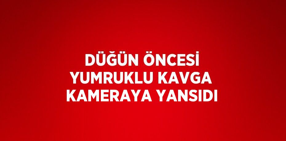 DÜĞÜN ÖNCESİ YUMRUKLU KAVGA KAMERAYA YANSIDI