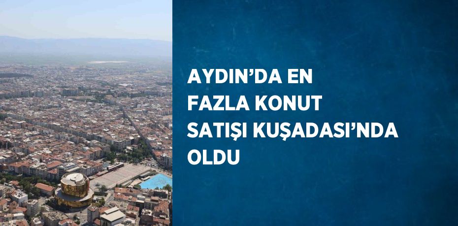 AYDIN’DA EN FAZLA KONUT SATIŞI KUŞADASI’NDA OLDU