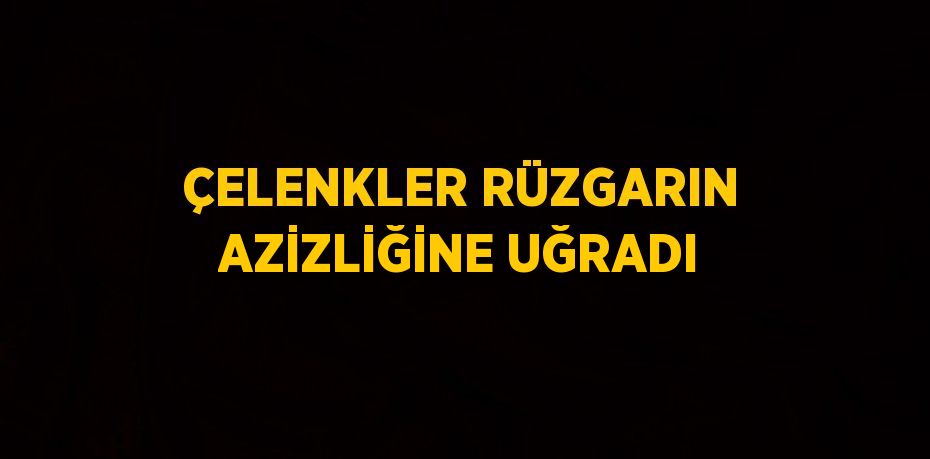 ÇELENKLER RÜZGARIN AZİZLİĞİNE UĞRADI