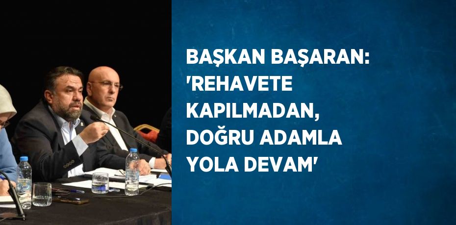 BAŞKAN BAŞARAN: 'REHAVETE KAPILMADAN, DOĞRU ADAMLA YOLA DEVAM'