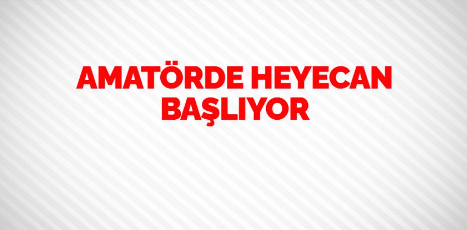 AMATÖRDE HEYECAN BAŞLIYOR