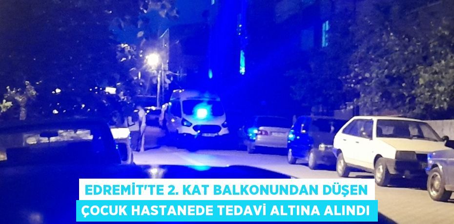 EDREMİT’TE 2. KAT BALKONUNDAN DÜŞEN ÇOCUK HASTANEDE TEDAVİ ALTINA ALINDI