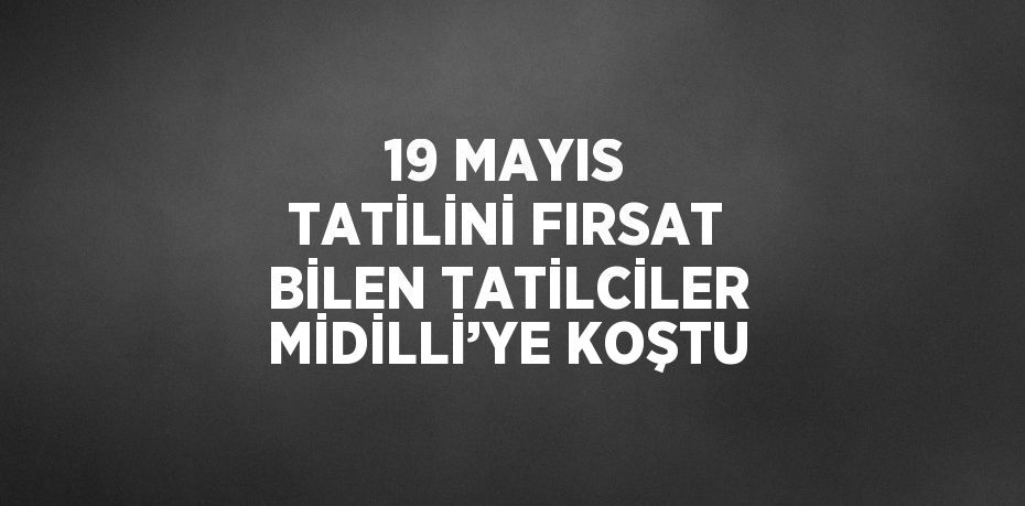 19 MAYIS TATİLİNİ FIRSAT BİLEN TATİLCİLER MİDİLLİ’YE KOŞTU