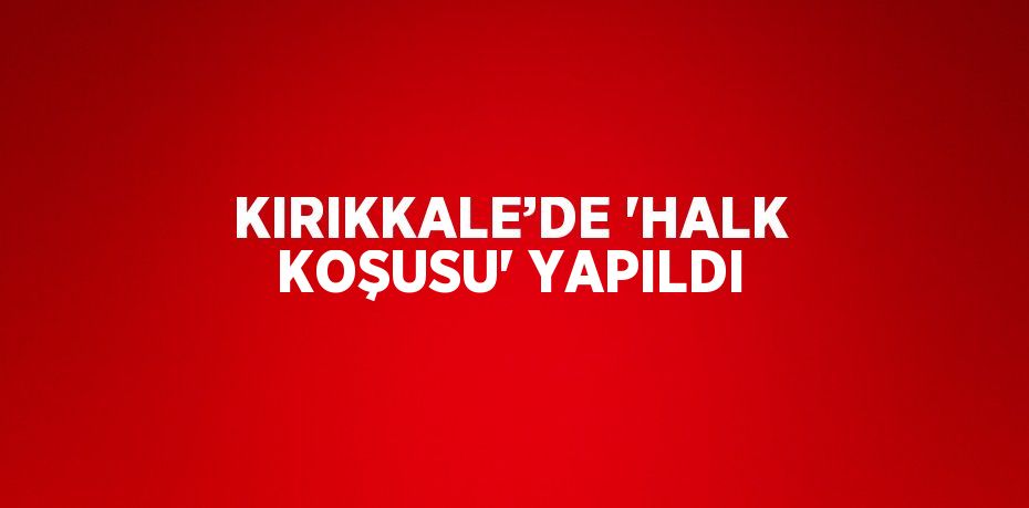 KIRIKKALE’DE 'HALK KOŞUSU' YAPILDI