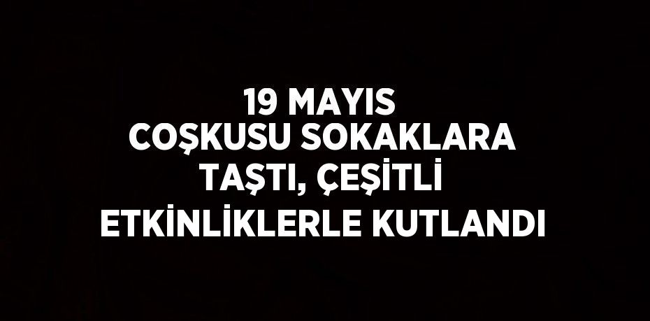 19 MAYIS COŞKUSU SOKAKLARA TAŞTI, ÇEŞİTLİ ETKİNLİKLERLE KUTLANDI