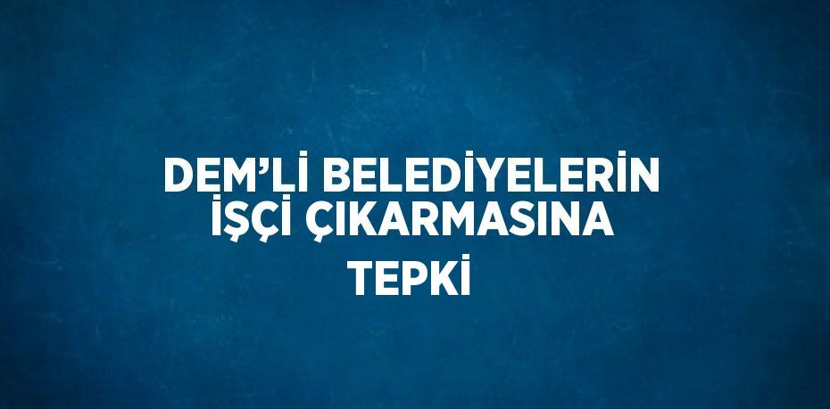 DEM’Lİ BELEDİYELERİN İŞÇİ ÇIKARMASINA TEPKİ