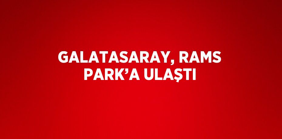 GALATASARAY, RAMS PARK’A ULAŞTI