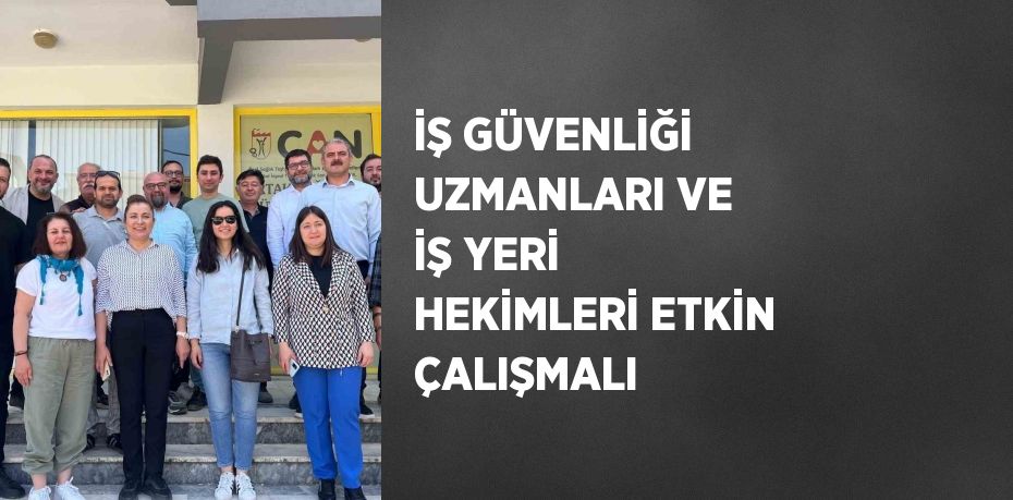 İŞ GÜVENLİĞİ UZMANLARI VE İŞ YERİ HEKİMLERİ ETKİN ÇALIŞMALI