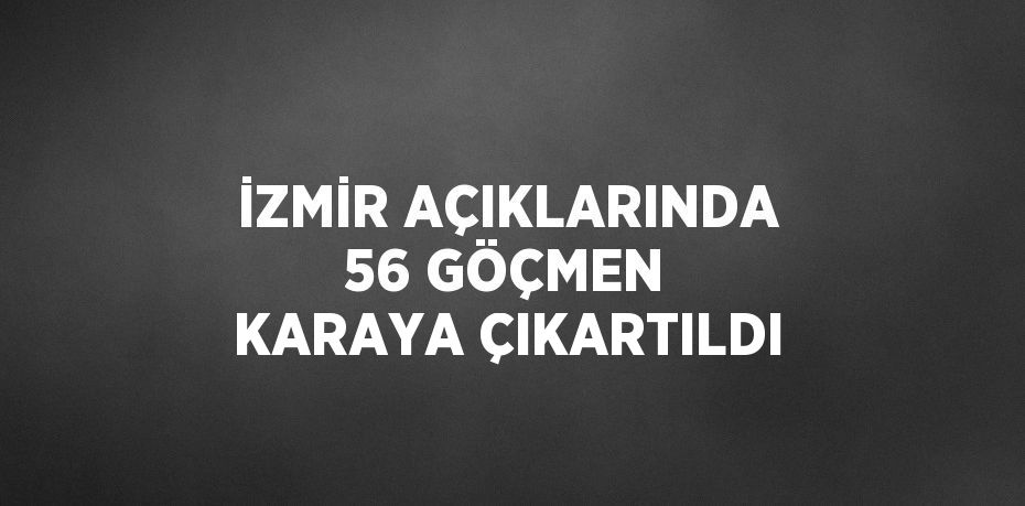 İZMİR AÇIKLARINDA 56 GÖÇMEN KARAYA ÇIKARTILDI