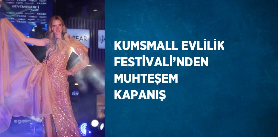 KUMSMALL EVLİLİK FESTİVALİ’NDEN MUHTEŞEM KAPANIŞ