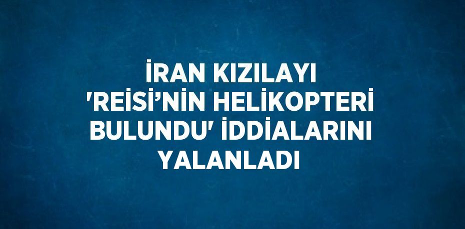 İRAN KIZILAYI 'REİSİ’NİN HELİKOPTERİ BULUNDU' İDDİALARINI YALANLADI