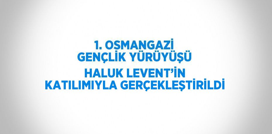 1. OSMANGAZİ GENÇLİK YÜRÜYÜŞÜ HALUK LEVENT’İN KATILIMIYLA GERÇEKLEŞTİRİLDİ