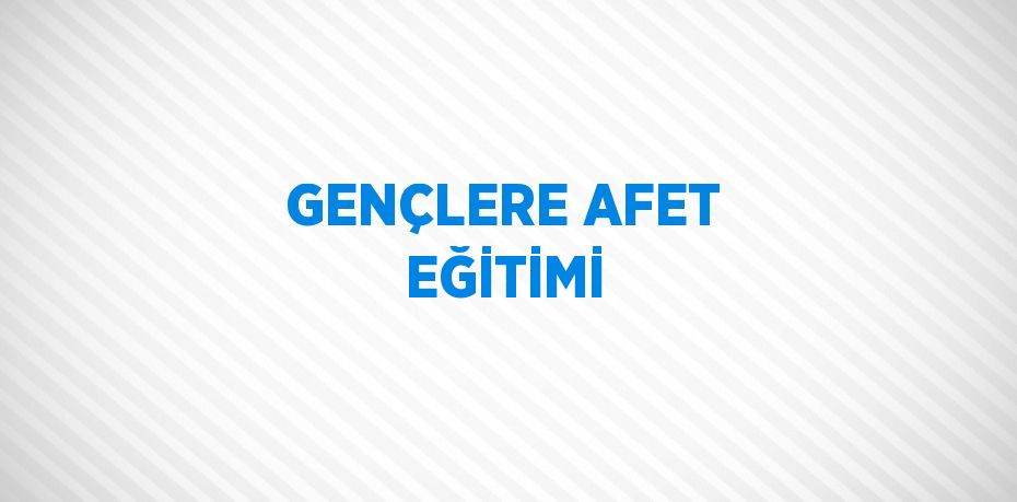 GENÇLERE AFET EĞİTİMİ