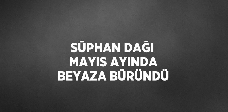 SÜPHAN DAĞI MAYIS AYINDA BEYAZA BÜRÜNDÜ