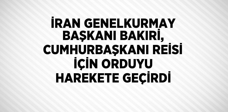 İRAN GENELKURMAY BAŞKANI BAKIRİ, CUMHURBAŞKANI REİSİ İÇİN ORDUYU HAREKETE GEÇİRDİ