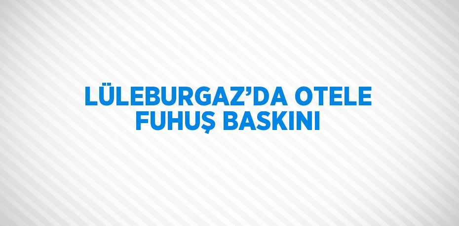 LÜLEBURGAZ’DA OTELE FUHUŞ BASKINI