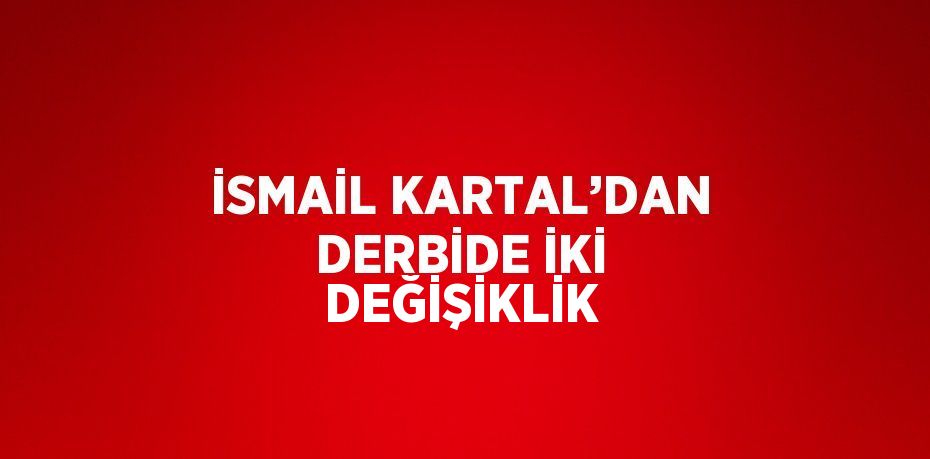 İSMAİL KARTAL’DAN DERBİDE İKİ DEĞİŞİKLİK