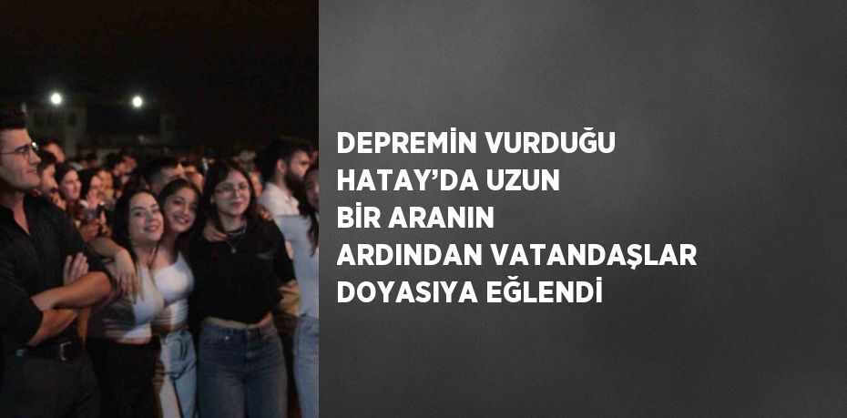 DEPREMİN VURDUĞU HATAY’DA UZUN BİR ARANIN ARDINDAN VATANDAŞLAR DOYASIYA EĞLENDİ