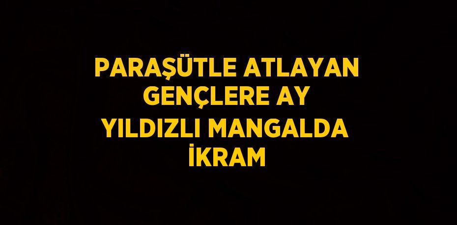 PARAŞÜTLE ATLAYAN GENÇLERE AY YILDIZLI MANGALDA İKRAM