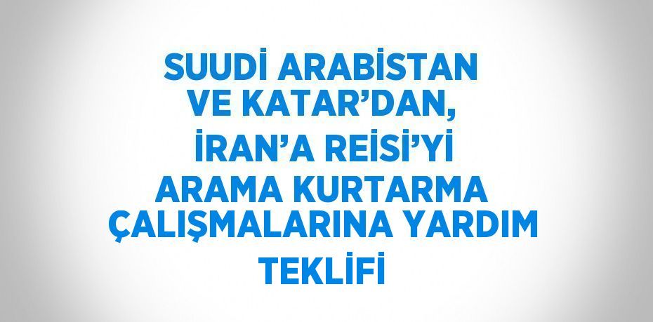 SUUDİ ARABİSTAN VE KATAR’DAN, İRAN’A REİSİ’Yİ ARAMA KURTARMA ÇALIŞMALARINA YARDIM TEKLİFİ