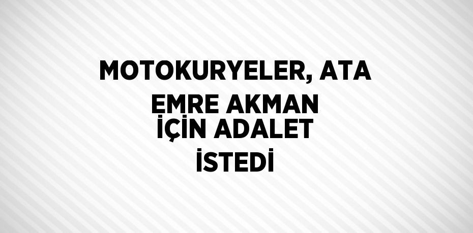 MOTOKURYELER, ATA EMRE AKMAN İÇİN ADALET İSTEDİ