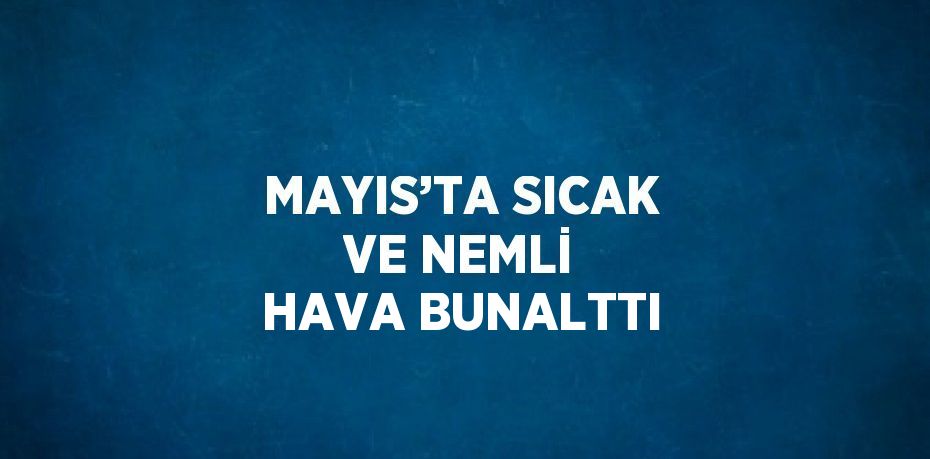 MAYIS’TA SICAK VE NEMLİ HAVA BUNALTTI