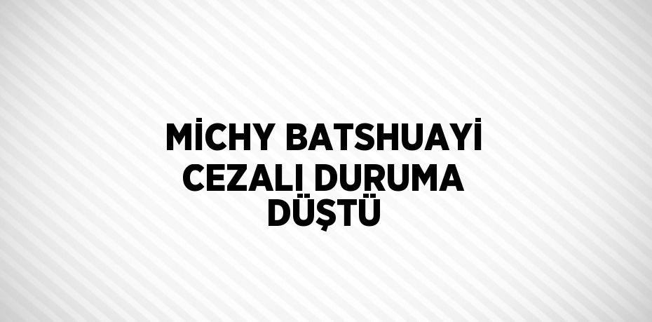 MİCHY BATSHUAYİ CEZALI DURUMA DÜŞTÜ