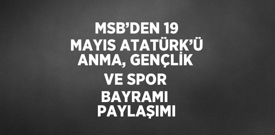 MSB’DEN 19 MAYIS ATATÜRK’Ü ANMA, GENÇLİK VE SPOR BAYRAMI  PAYLAŞIMI