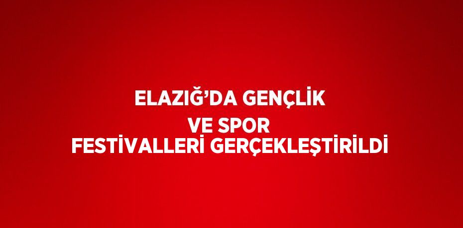 ELAZIĞ’DA GENÇLİK VE SPOR FESTİVALLERİ GERÇEKLEŞTİRİLDİ