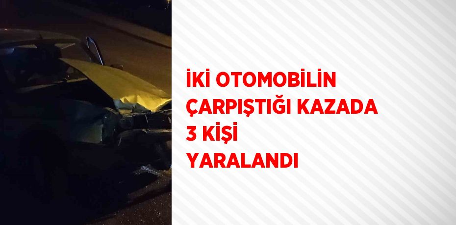 İKİ OTOMOBİLİN ÇARPIŞTIĞI KAZADA 3 KİŞİ YARALANDI