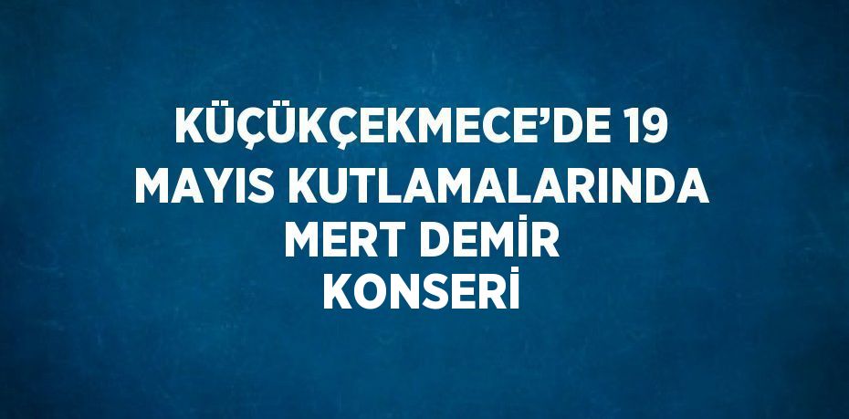 KÜÇÜKÇEKMECE’DE 19 MAYIS KUTLAMALARINDA MERT DEMİR KONSERİ