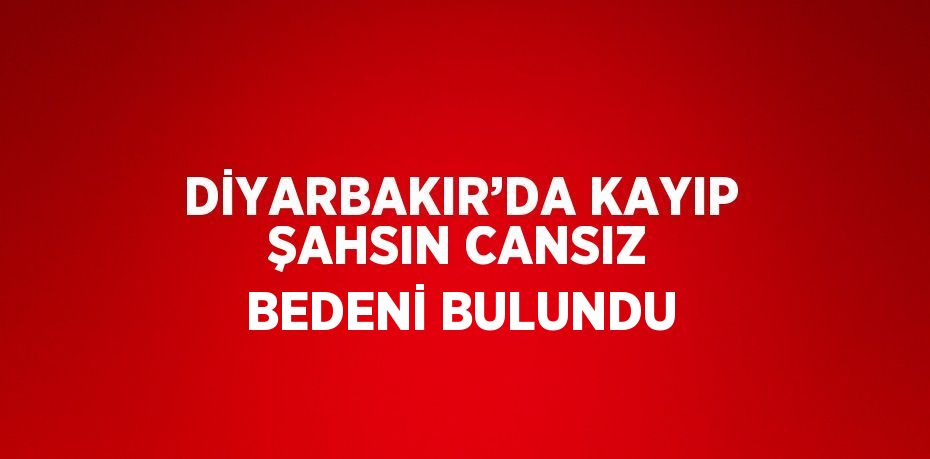 DİYARBAKIR’DA KAYIP ŞAHSIN CANSIZ BEDENİ BULUNDU