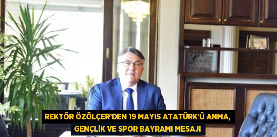 REKTÖR ÖZÖLÇER’DEN 19 MAYIS ATATÜRK’Ü ANMA, GENÇLİK VE SPOR BAYRAMI MESAJI