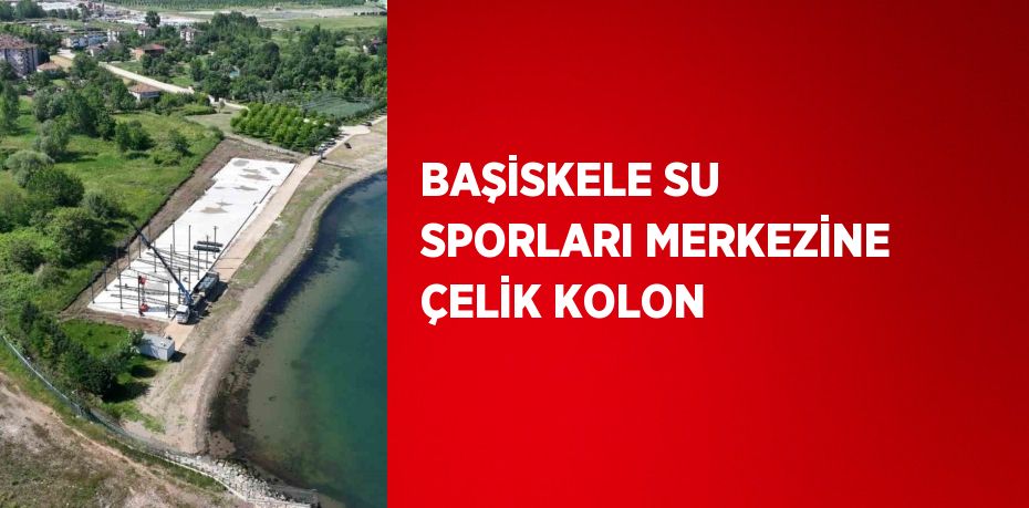 BAŞİSKELE SU SPORLARI MERKEZİNE ÇELİK KOLON