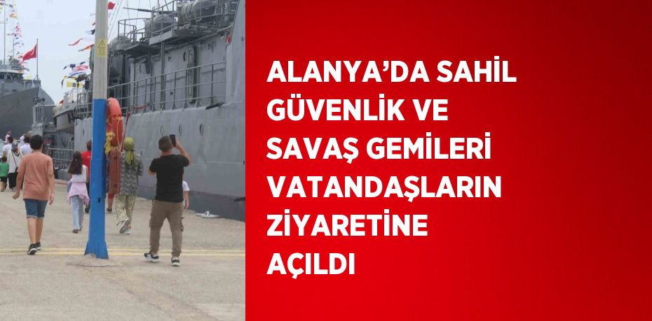 ALANYA’DA SAHİL GÜVENLİK VE SAVAŞ GEMİLERİ VATANDAŞLARIN ZİYARETİNE AÇILDI