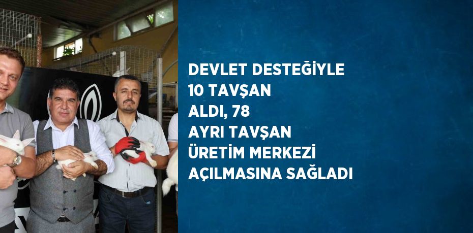 DEVLET DESTEĞİYLE 10 TAVŞAN ALDI, 78 AYRI TAVŞAN ÜRETİM MERKEZİ AÇILMASINA SAĞLADI