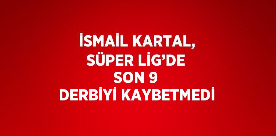 İSMAİL KARTAL, SÜPER LİG’DE SON 9 DERBİYİ KAYBETMEDİ