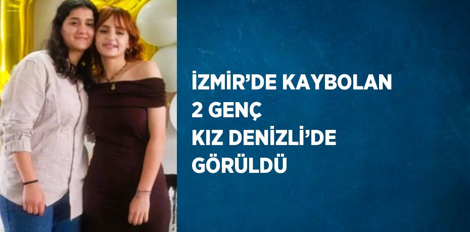 İZMİR’DE KAYBOLAN 2 GENÇ KIZ DENİZLİ’DE GÖRÜLDÜ