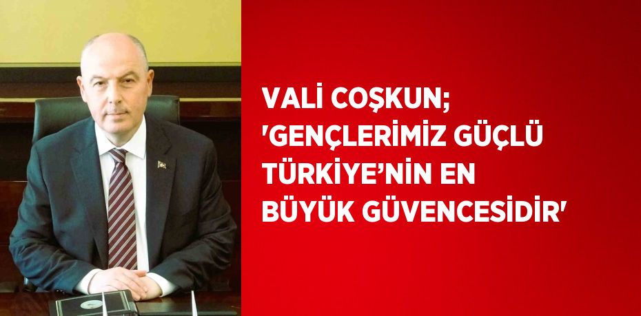 VALİ COŞKUN; 'GENÇLERİMİZ GÜÇLÜ TÜRKİYE’NİN EN BÜYÜK GÜVENCESİDİR'