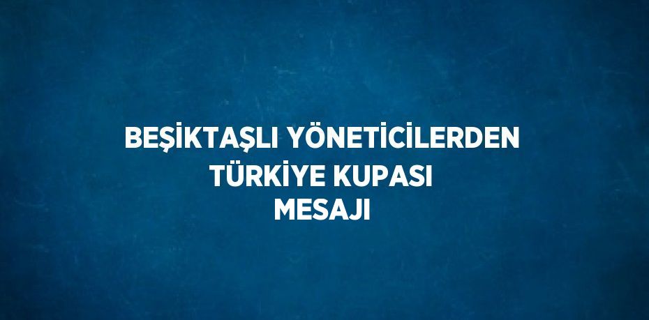 BEŞİKTAŞLI YÖNETİCİLERDEN TÜRKİYE KUPASI MESAJI