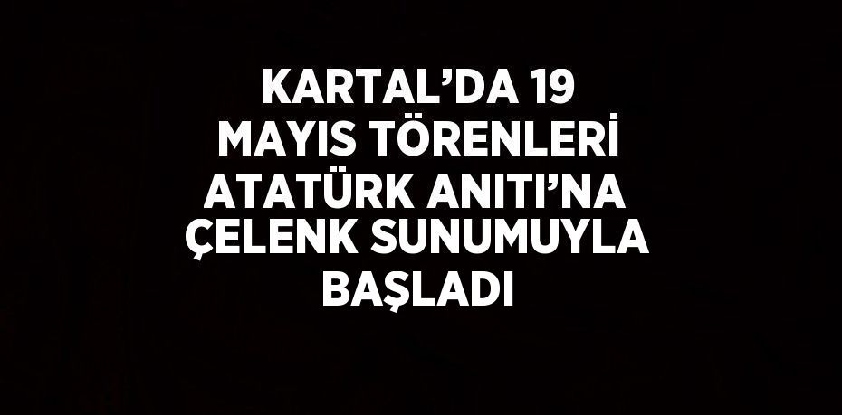 KARTAL’DA 19 MAYIS TÖRENLERİ ATATÜRK ANITI’NA ÇELENK SUNUMUYLA BAŞLADI