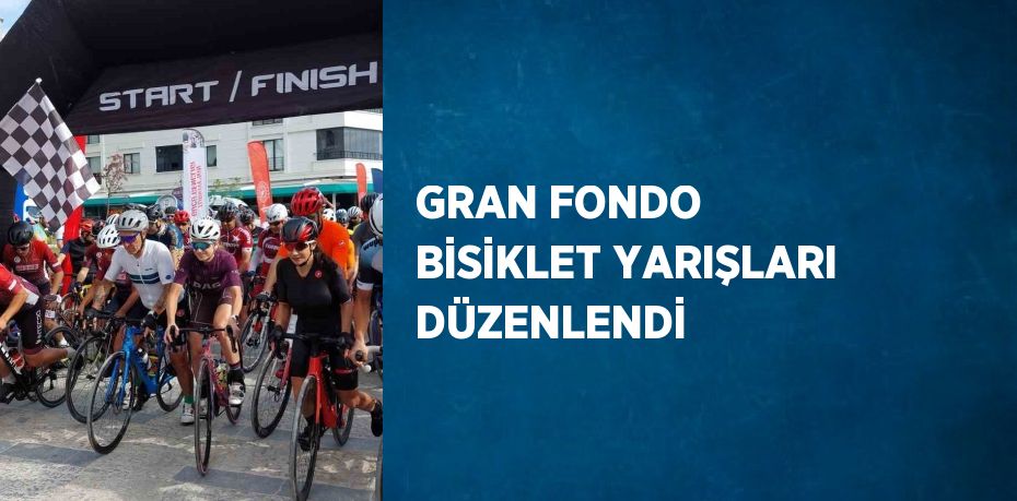 GRAN FONDO BİSİKLET YARIŞLARI DÜZENLENDİ