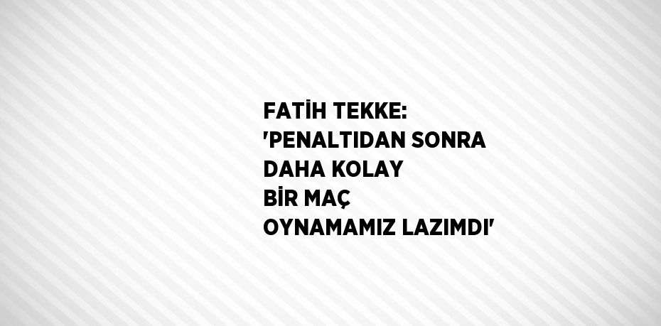 FATİH TEKKE: 'PENALTIDAN SONRA DAHA KOLAY BİR MAÇ OYNAMAMIZ LAZIMDI'