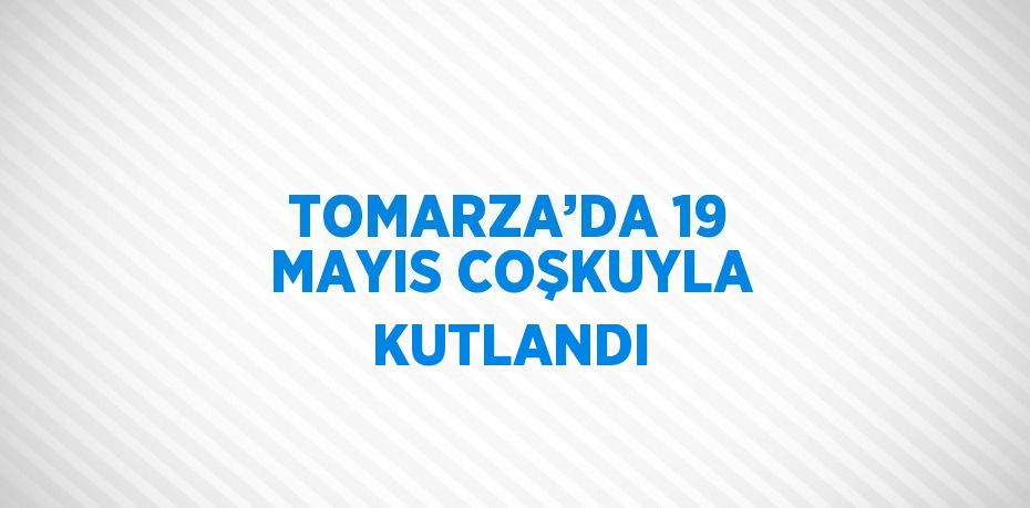 TOMARZA’DA 19 MAYIS COŞKUYLA KUTLANDI